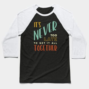 It's Never Too Late to Get It All Together Baseball T-Shirt